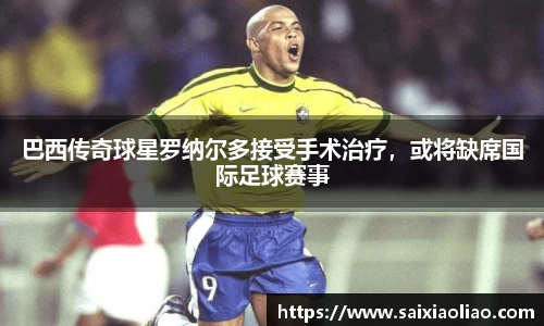 巴西传奇球星罗纳尔多接受手术治疗，或将缺席国际足球赛事