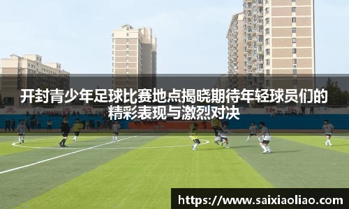 开封青少年足球比赛地点揭晓期待年轻球员们的精彩表现与激烈对决