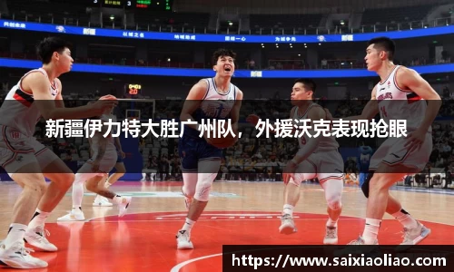 新疆伊力特大胜广州队，外援沃克表现抢眼