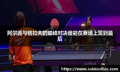 阿尔青与格拉夫的巅峰对决谁能在赛场上笑到最后