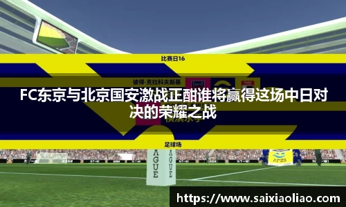 FC东京与北京国安激战正酣谁将赢得这场中日对决的荣耀之战