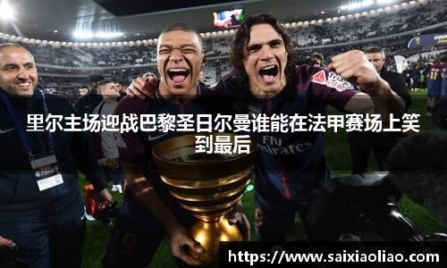 里尔主场迎战巴黎圣日尔曼谁能在法甲赛场上笑到最后
