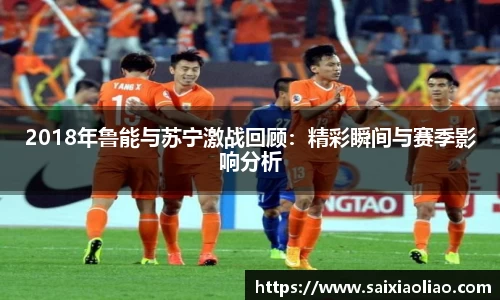 2018年鲁能与苏宁激战回顾：精彩瞬间与赛季影响分析