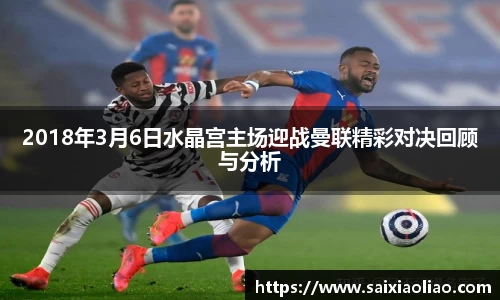 2018年3月6日水晶宫主场迎战曼联精彩对决回顾与分析