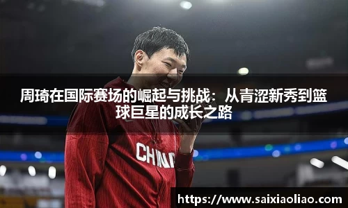 周琦在国际赛场的崛起与挑战：从青涩新秀到篮球巨星的成长之路