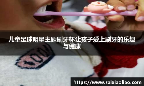儿童足球明星主题刷牙杯让孩子爱上刷牙的乐趣与健康