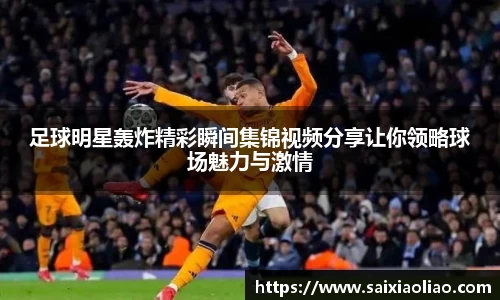 足球明星轰炸精彩瞬间集锦视频分享让你领略球场魅力与激情
